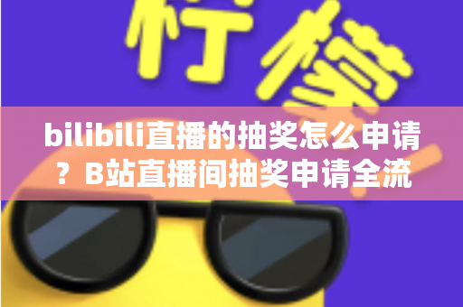 bilibili直播的抽奖怎么申请？B站直播间抽奖申请全流程与实战指南详解