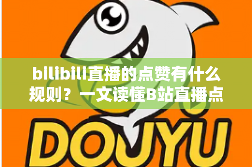 bilibili直播的点赞有什么规则？一文读懂B站直播点赞机制与互动技巧