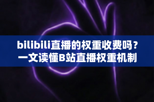 bilibili直播的权重收费吗？一文读懂B站直播权重机制与免费提升之道