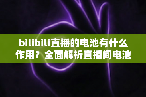 bilibili直播的电池有什么作用?全面解析直播间电池的功能、获取方式与使用技巧 bilibili直播的电池有什么作用?全面解析直播间电池的功能、获取方式与使用技巧
