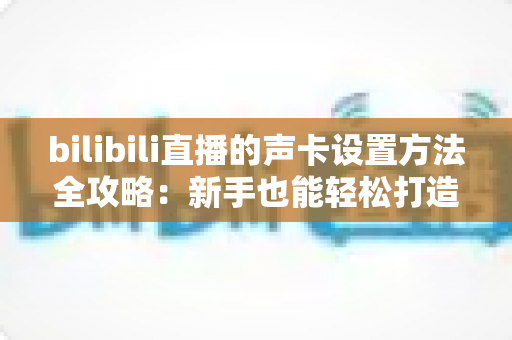 bilibili直播的声卡设置方法全攻略:新手也能轻松打造高清直播音质 bilibili直播的声卡设置方法全攻略:新手也能轻松打造高清直播音质
