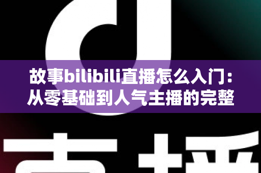 故事bilibili直播怎么入门:从零基础到人气主播的完整实战指南 故事bilibili直播怎么入门:从零基础到人气主播的完整实战指南