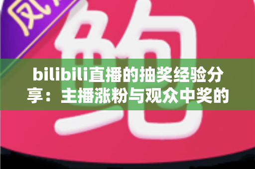 bilibili直播的抽奖经验分享：主播涨粉与观众中奖的双赢实战攻略