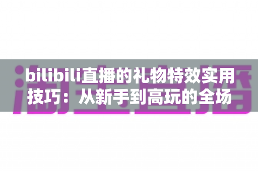 bilibili直播的礼物特效实用技巧：从新手到高玩的全场景投喂攻略