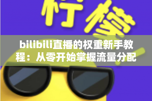 bilibili直播的权重新手教程:从零开始掌握流量分配的底层逻辑与实操指南 bilibili直播的权重新手教程:从零开始掌握流量分配的底层逻辑与实操指南