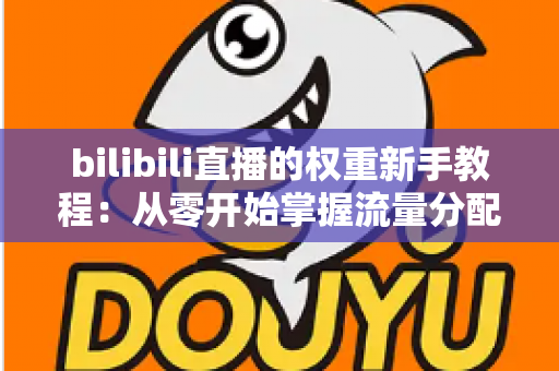 bilibili直播的权重新手教程：从零开始掌握流量分配的底层逻辑与实操指南