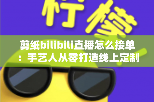 剪纸bilibili直播怎么接单:手艺人从零打造线上定制变现渠道的完整实战指南 剪纸bilibili直播怎么接单:手艺人从零打造线上定制变现渠道的完整实战指南