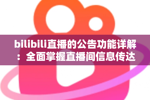 bilibili直播的公告功能详解：全面掌握直播间信息传达的高效运营指南