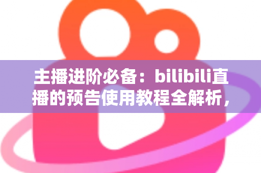 主播进阶必备:bilibili直播的预告使用教程全解析,从零学会预告设置,轻松提升直播间人气与粉丝粘性 主播进阶必备:bilibili直播的预告使用教程全解析,从零学会预告设置,轻松提升直播间人气与粉丝粘性