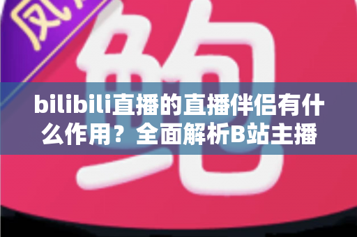 bilibili直播的直播伴侣有什么作用?全面解析B站主播开播神器核心功能与实用价值 bilibili直播的直播伴侣有什么作用?全面解析B站主播开播神器核心功能与实用价值