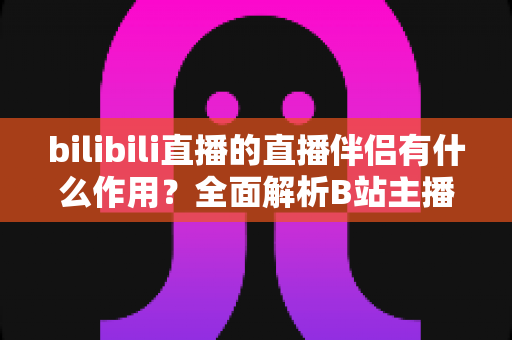 bilibili直播的直播伴侣有什么作用?全面解析B站主播开播神器核心功能与实用价值 bilibili直播的直播伴侣有什么作用?全面解析B站主播开播神器核心功能与实用价值