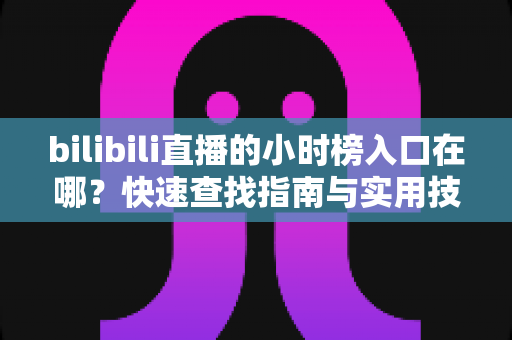 bilibili直播的小时榜入口在哪？快速查找指南与实用技巧全解析
