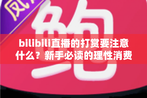 bilibili直播的打赏要注意什么?新手必读的理性消费与防骗完全指南 bilibili直播的打赏要注意什么?新手必读的理性消费与防骗完全指南