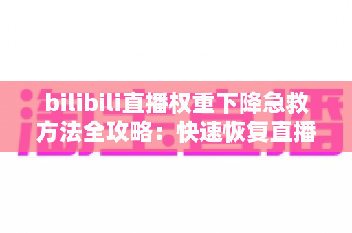 bilibili直播权重下降急救方法全攻略：快速恢复直播间流量与推荐的实战指南