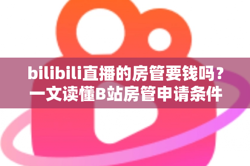 bilibili直播的房管要钱吗？一文读懂B站房管申请条件、职责与防骗全攻略