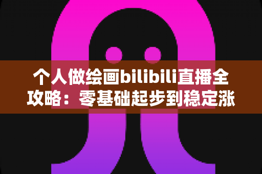 个人做绘画bilibili直播全攻略:零基础起步到稳定涨粉的实战指南 个人做绘画bilibili直播全攻略:零基础起步到稳定涨粉的实战指南