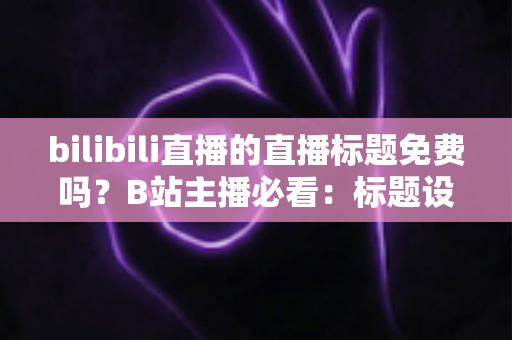 bilibili直播的直播标题免费吗？B站主播必看：标题设置全攻略与免费引流优化秘籍