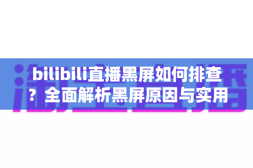 bilibili直播黑屏如何排查？全面解析黑屏原因与实用解决方案指南