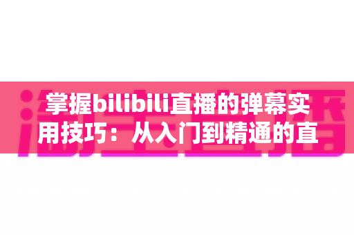 掌握bilibili直播的弹幕实用技巧:从入门到精通的直播互动全攻略 掌握bilibili直播的弹幕实用技巧:从入门到精通的直播互动全攻略