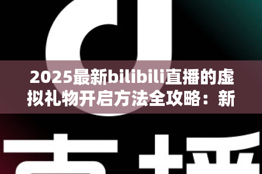 2025最新bilibili直播的虚拟礼物开启方法全攻略:新手也能快速上手的完整指南 2025最新bilibili直播的虚拟礼物开启方法全攻略:新手也能快速上手的完整指南