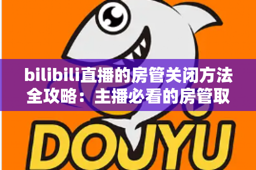 bilibili直播的房管关闭方法全攻略:主播必看的房管取消与设置教程 bilibili直播的房管关闭方法全攻略:主播必看的房管取消与设置教程
