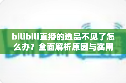 bilibili直播的选品不见了怎么办？全面解析原因与实用解决方案