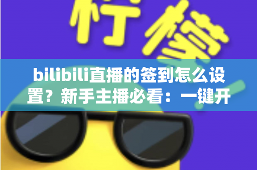bilibili直播的签到怎么设置?新手主播必看:一键开启签到玩法,快速提升直播间人气与粉丝粘性 bilibili直播的签到怎么设置?新手主播必看:一键开启签到玩法,快速提升直播间人气与粉丝粘性