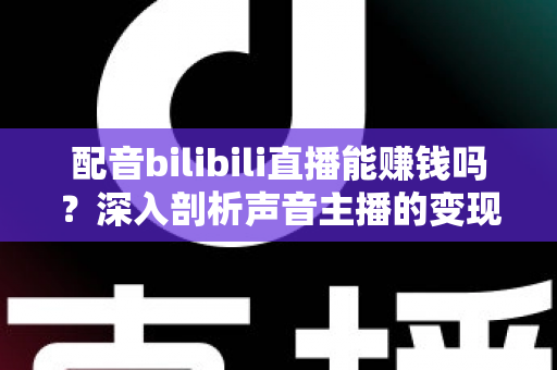 配音bilibili直播能赚钱吗？深入剖析声音主播的变现渠道与真实收入水平