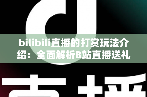 bilibili直播的打赏玩法介绍:全面解析B站直播送礼机制与互动技巧 bilibili直播的打赏玩法介绍:全面解析B站直播送礼机制与互动技巧