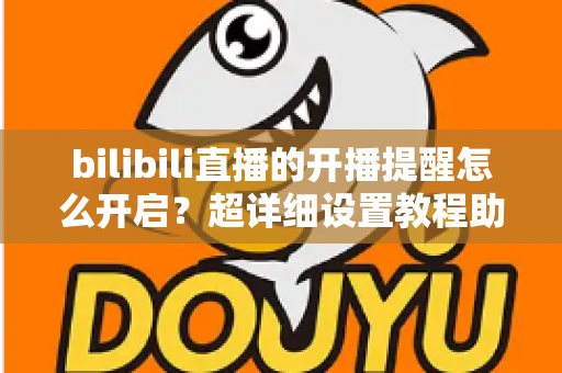bilibili直播的开播提醒怎么开启?超详细设置教程助你不错过任何精彩直播 bilibili直播的开播提醒怎么开启?超详细设置教程助你不错过任何精彩直播