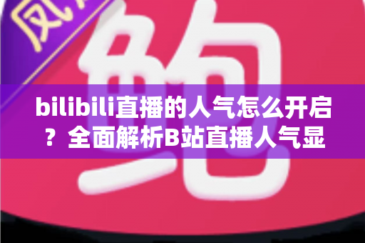 bilibili直播的人气怎么开启？全面解析B站直播人气显示与提升攻略