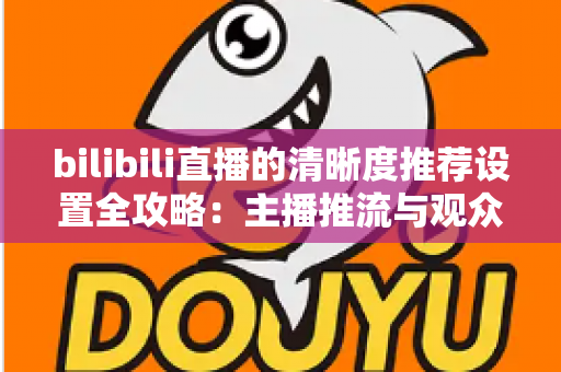 bilibili直播的清晰度推荐设置全攻略：主播推流与观众观看的双端画质优化指南
