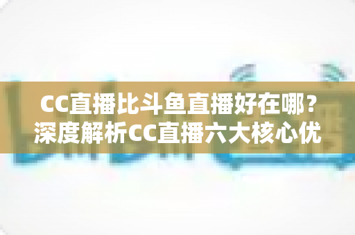 CC直播比斗鱼直播好在哪?深度解析CC直播六大核心优势与选择指南 CC直播比斗鱼直播好在哪?深度解析CC直播六大核心优势与选择指南