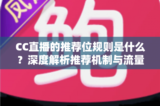 CC直播的推荐位规则是什么?深度解析推荐机制与流量提升全攻略 CC直播的推荐位规则是什么?深度解析推荐机制与流量提升全攻略