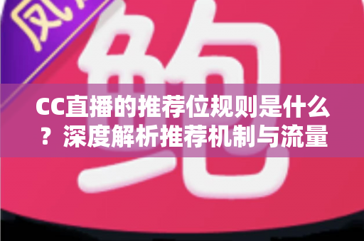 CC直播的推荐位规则是什么?深度解析推荐机制与流量提升全攻略 CC直播的推荐位规则是什么?深度解析推荐机制与流量提升全攻略