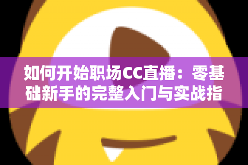 如何开始职场CC直播：零基础新手的完整入门与实战指南