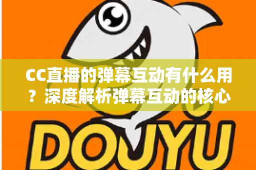 CC直播的弹幕互动有什么用？深度解析弹幕互动的核心价值与实用技巧