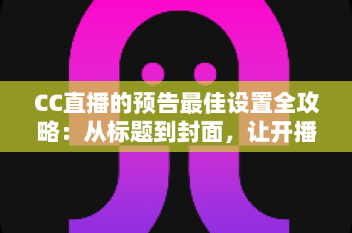CC直播的预告最佳设置全攻略:从标题到封面,让开播流量翻倍的实战指南 CC直播的预告最佳设置全攻略:从标题到封面,让开播流量翻倍的实战指南