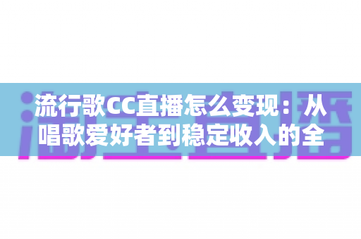 流行歌CC直播怎么变现:从唱歌爱好者到稳定收入的全方位变现指南 流行歌CC直播怎么变现:从唱歌爱好者到稳定收入的全方位变现指南