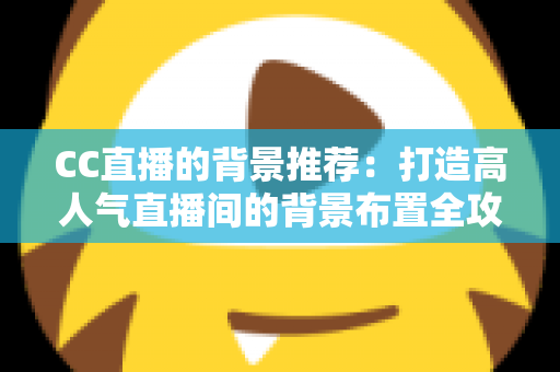 CC直播的背景推荐：打造高人气直播间的背景布置全攻略