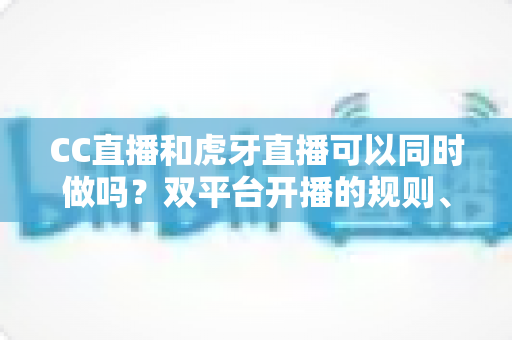 CC直播和虎牙直播可以同时做吗?双平台开播的规则、风险与实操全解析 CC直播和虎牙直播可以同时做吗?双平台开播的规则、风险与实操全解析