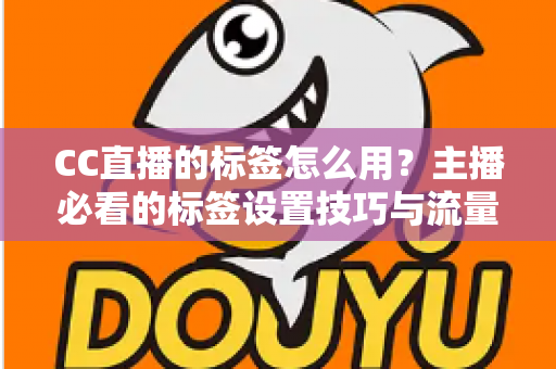CC直播的标签怎么用？主播必看的标签设置技巧与流量提升全攻略