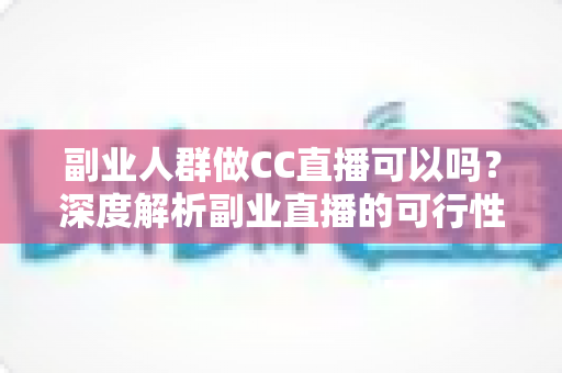 副业人群做CC直播可以吗?深度解析副业直播的可行性、收益模式与零基础入门全攻略 副业人群做CC直播可以吗?深度解析副业直播的可行性、收益模式与零基础入门全攻略