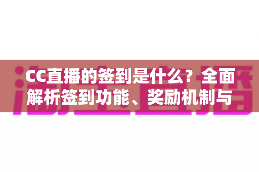 CC直播的签到是什么?全面解析签到功能、奖励机制与实用技巧 CC直播的签到是什么?全面解析签到功能、奖励机制与实用技巧