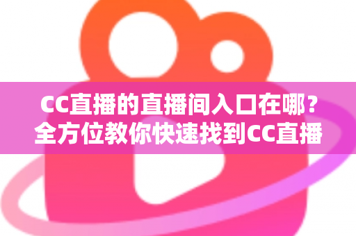 CC直播的直播间入口在哪?全方位教你快速找到CC直播直播间入口的实用指南 CC直播的直播间入口在哪?全方位教你快速找到CC直播直播间入口的实用指南