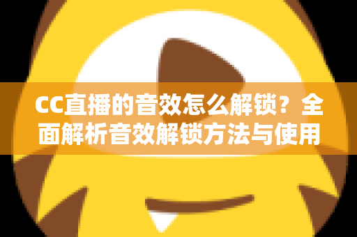 CC直播的音效怎么解锁?全面解析音效解锁方法与使用技巧 CC直播的音效怎么解锁?全面解析音效解锁方法与使用技巧