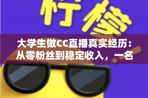 大学生做CC直播真实经历:从零粉丝到稳定收入,一名在校生的直播成长全记录 大学生做CC直播真实经历:从零粉丝到稳定收入,一名在校生的直播成长全记录