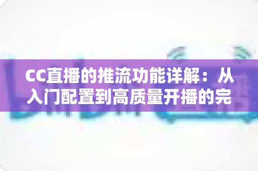 CC直播的推流功能详解：从入门配置到高质量开播的完整指南