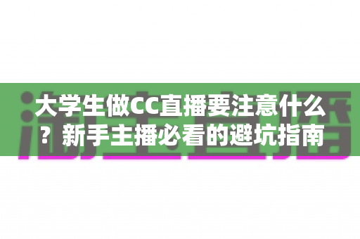 大学生做CC直播要注意什么?新手主播必看的避坑指南与运营全攻略 大学生做CC直播要注意什么?新手主播必看的避坑指南与运营全攻略