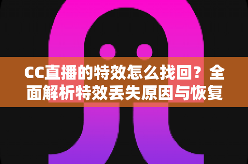 CC直播的特效怎么找回？全面解析特效丢失原因与恢复方法，助你快速还原直播间精彩效果